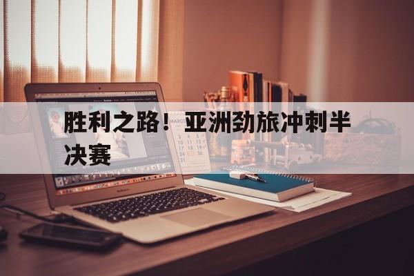 开云下载-胜利之路！亚洲劲旅冲刺半决赛