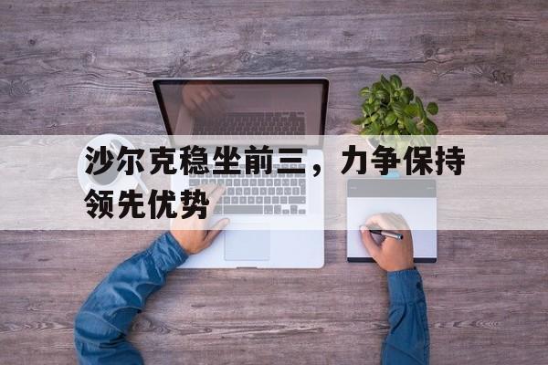 开云体育APP下载-包含沙尔克稳坐前三，力争保持领先优势的词条